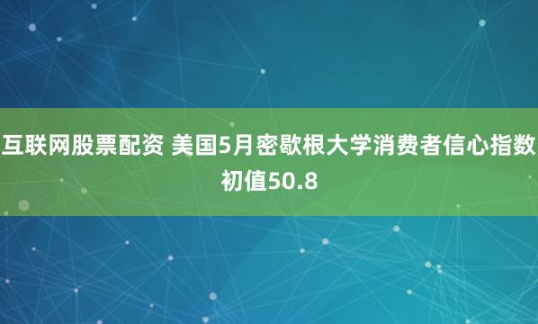 互联网股票配资 美国5月密歇根大学消费者信心指数初值50.8