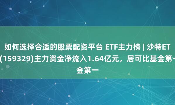 如何选择合适的股票配资平台 ETF主力榜 | 沙特ETF(159329)主力资金净流入1.64亿元，居可比基金第一