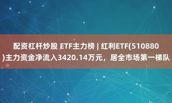 配资杠杆炒股 ETF主力榜 | 红利ETF(510880)主力资金净流入3420.14万元，居全市场第一梯队