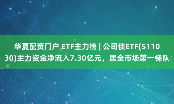 华夏配资门户 ETF主力榜 | 公司债ETF(511030)主力资金净流入7.30亿元，居全市场第一梯队