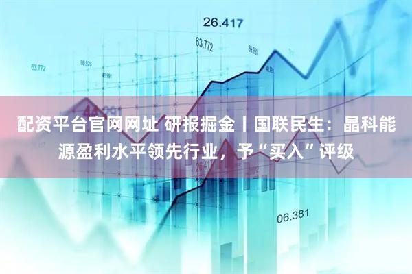 配资平台官网网址 研报掘金丨国联民生：晶科能源盈利水平领先行业，予“买入”评级