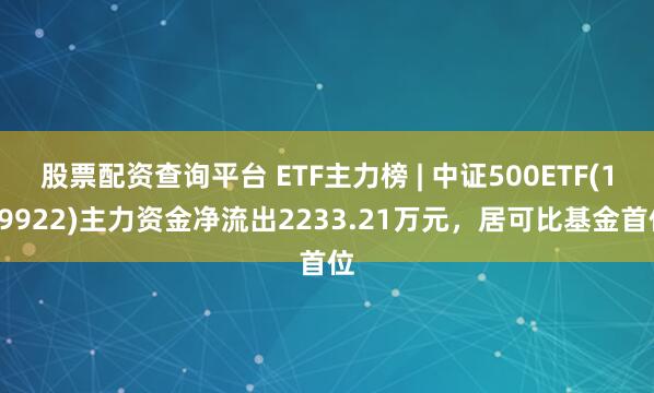 股票配资查询平台 ETF主力榜 | 中证500ETF(159922)主力资金净流出2233.21万元，居可比基金首位