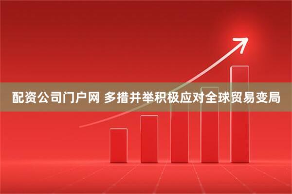 配资公司门户网 多措并举积极应对全球贸易变局