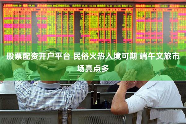 股票配资开户平台 民俗火热入境可期 端午文旅市场亮点多