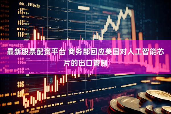 最新股票配资平台 商务部回应美国对人工智能芯片的出口管制