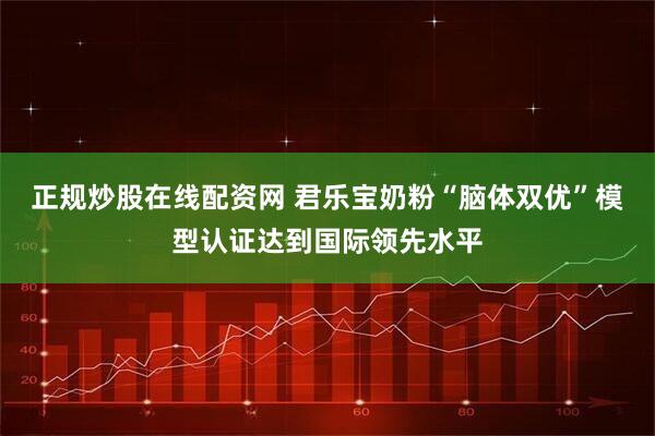 正规炒股在线配资网 君乐宝奶粉“脑体双优”模型认证达到国际领先水平