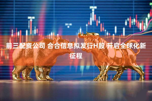 前三配资公司 合合信息拟发行H股 开启全球化新征程