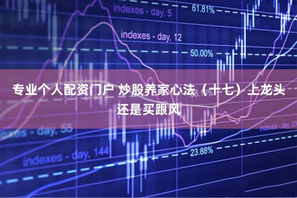 专业个人配资门户 炒股养家心法（十七）上龙头还是买跟风