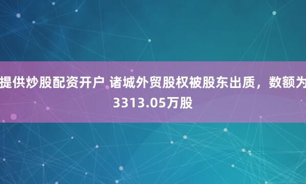 提供炒股配资开户 诸城外贸股权被股东出质，数额为3313.05万股