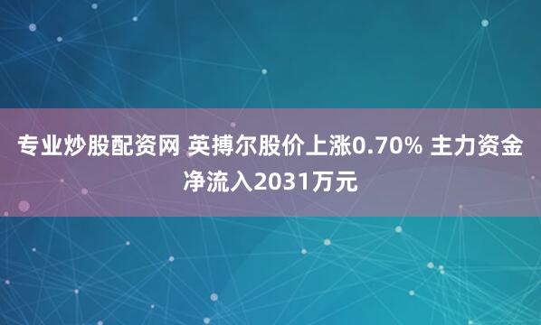 专业炒股配资网 英搏尔股价上涨0.70% 主力资金净流入2031万元