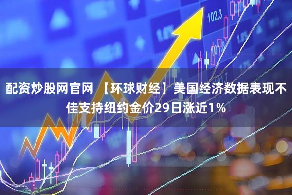 配资炒股网官网 【环球财经】美国经济数据表现不佳支持纽约金价29日涨近1%