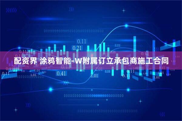 配资界 涂鸦智能-W附属订立承包商施工合同