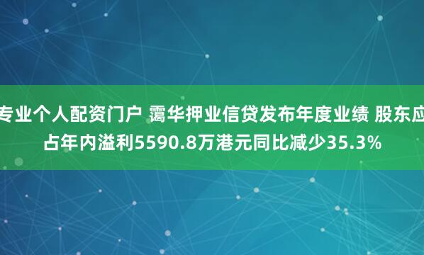 专业个人配资门户 霭华押业信贷发布年度业绩 股东应占年内溢利5590.8万港元同比减少35.3%