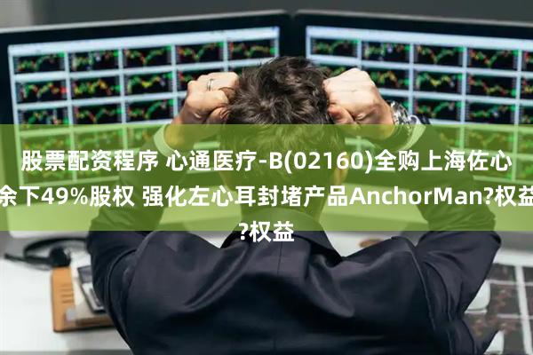 股票配资程序 心通医疗-B(02160)全购上海佐心余下49%股权 强化左心耳封堵产品AnchorMan?权益