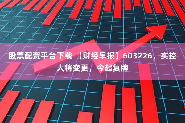股票配资平台下载 【财经早报】603226，实控人将变更，今起复牌