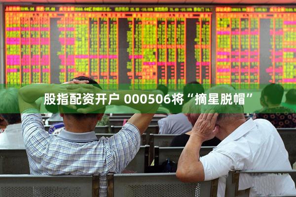 股指配资开户 000506将“摘星脱帽”