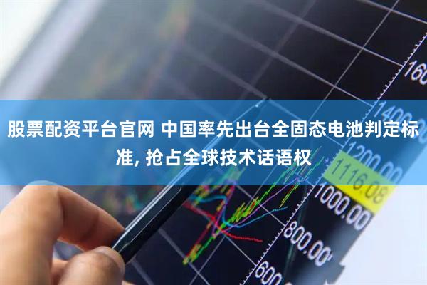 股票配资平台官网 中国率先出台全固态电池判定标准, 抢占全球技术话语权