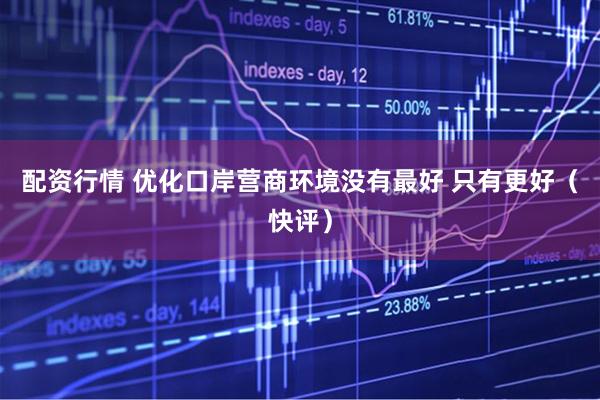配资行情 优化口岸营商环境没有最好 只有更好（快评）