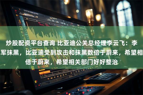 炒股配资平台查询 比亚迪公关总经理李云飞：李斌称蔚来遭受水军抹黑，比亚迪受到攻击和抹黑数倍于蔚来，希望相关部门好好整治