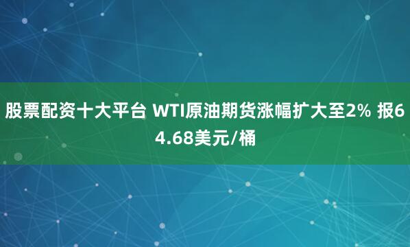 股票配资十大平台 WTI原油期货涨幅扩大至2% 报64.68美元/桶