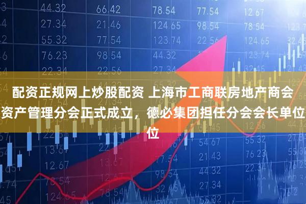 配资正规网上炒股配资 上海市工商联房地产商会资产管理分会正式成立，德必集团担任分会会长单位