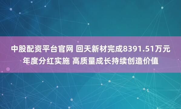 中股配资平台官网 回天新材完成8391.51万元年度分红实施 高质量成长持续创造价值