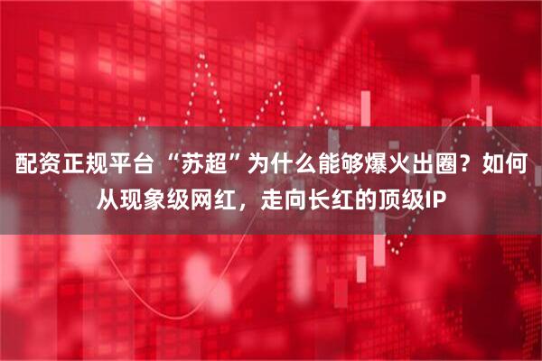配资正规平台 “苏超”为什么能够爆火出圈？如何从现象级网红，走向长红的顶级IP