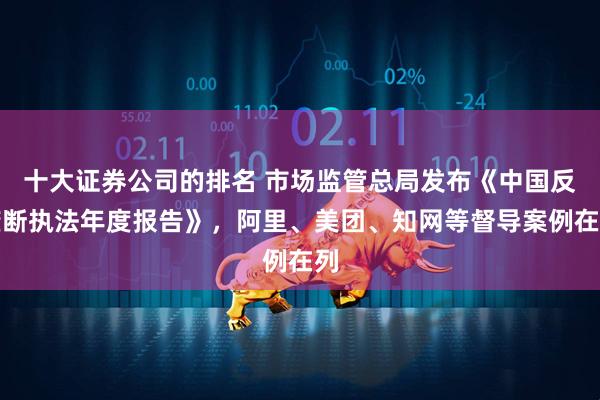 十大证券公司的排名 市场监管总局发布《中国反垄断执法年度报告》，阿里、美团、知网等督导案例在列