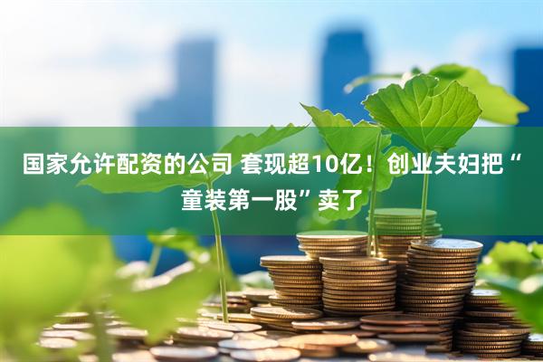 国家允许配资的公司 套现超10亿！创业夫妇把“童装第一股”卖了