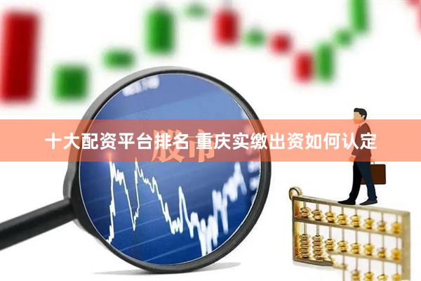 十大配资平台排名 重庆实缴出资如何认定