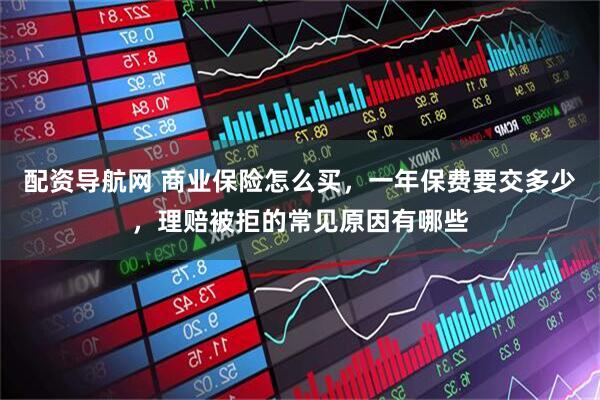 配资导航网 商业保险怎么买，一年保费要交多少，理赔被拒的常见原因有哪些