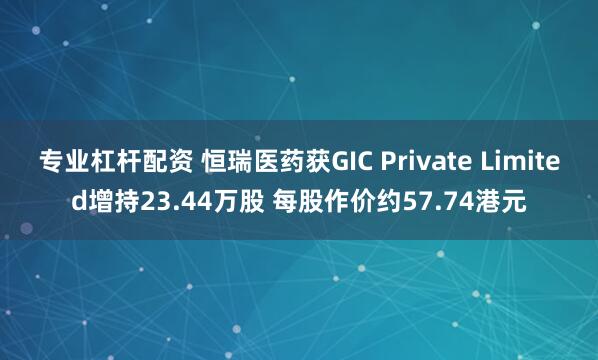 专业杠杆配资 恒瑞医药获GIC Private Limited增持23.44万股 每股作价约57.74港元