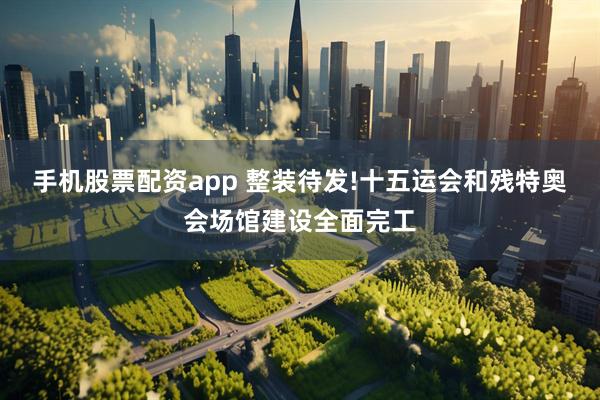 手机股票配资app 整装待发!十五运会和残特奥会场馆建设全面完工