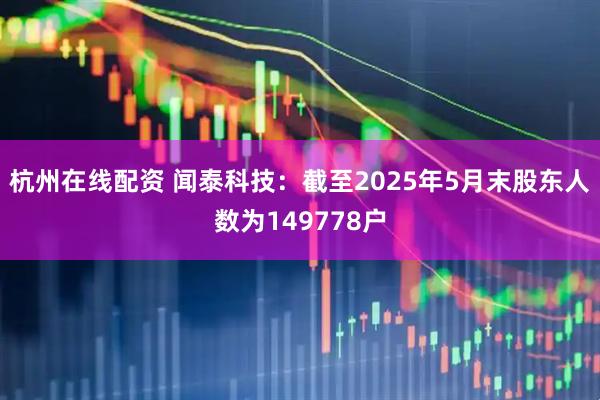 杭州在线配资 闻泰科技：截至2025年5月末股东人数为149778户