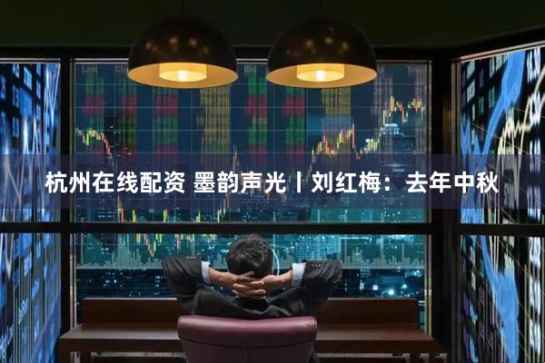 杭州在线配资 墨韵声光丨刘红梅：去年中秋
