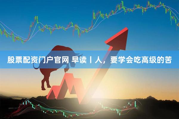 股票配资门户官网 早读丨人，要学会吃高级的苦