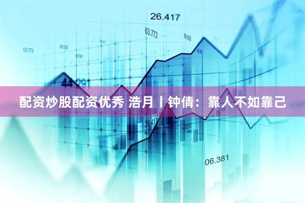 配资炒股配资优秀 浩月丨钟倩：靠人不如靠己