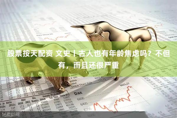 股票按天配资 文史丨古人也有年龄焦虑吗？不但有，而且还很严重