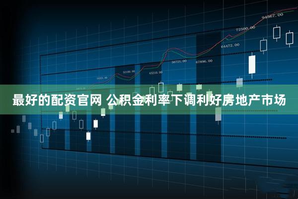 最好的配资官网 公积金利率下调利好房地产市场