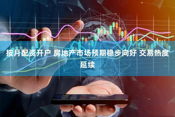 按月配资开户 房地产市场预期稳步向好 交易热度延续