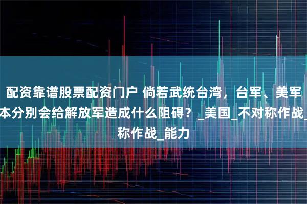 配资靠谱股票配资门户 倘若武统台湾，台军、美军、日本分别会给解放军造成什么阻碍？_美国_不对称作战_能力