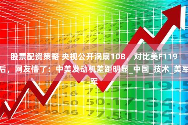股票配资策略 央视公开涡扇10B，对比美F119后，网友懵了：中美发动机差距明显_中国_技术_美军