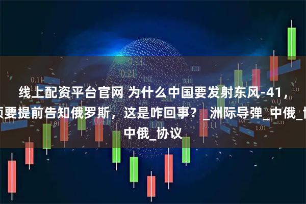 线上配资平台官网 为什么中国要发射东风-41，必须要提前告知俄罗斯，这是咋回事？_洲际导弹_中俄_协议