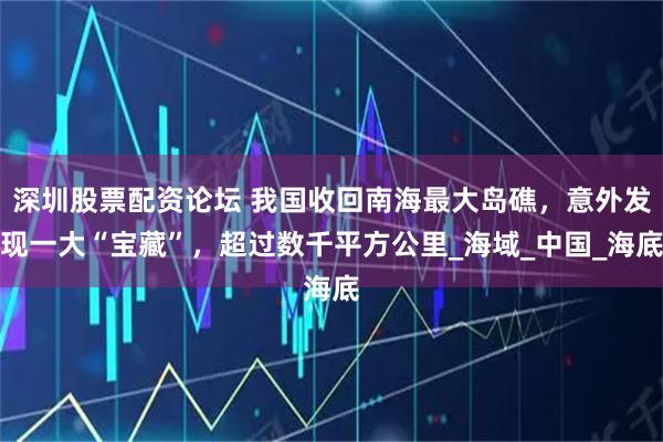 深圳股票配资论坛 我国收回南海最大岛礁，意外发现一大“宝藏”，超过数千平方公里_海域_中国_海底