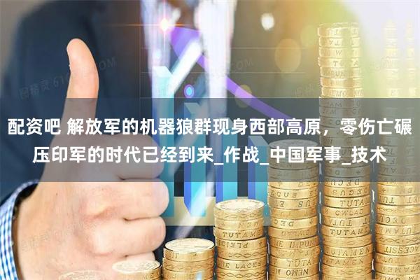 配资吧 解放军的机器狼群现身西部高原，零伤亡碾压印军的时代已经到来_作战_中国军事_技术