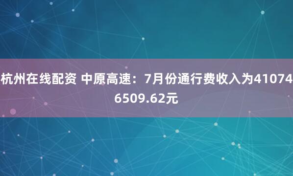 杭州在线配资 中原高速：7月份通行费收入为410746509.62元