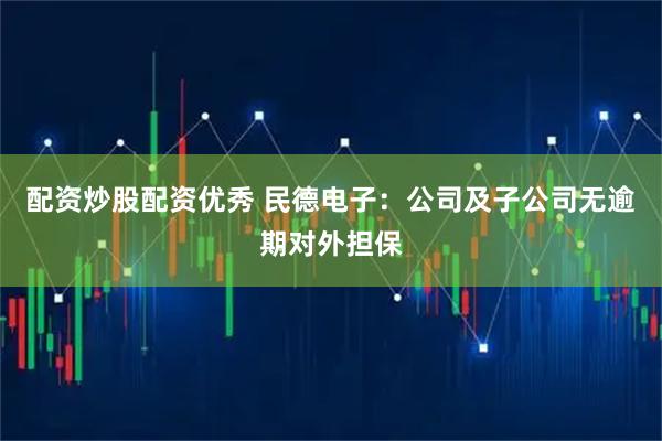 配资炒股配资优秀 民德电子：公司及子公司无逾期对外担保