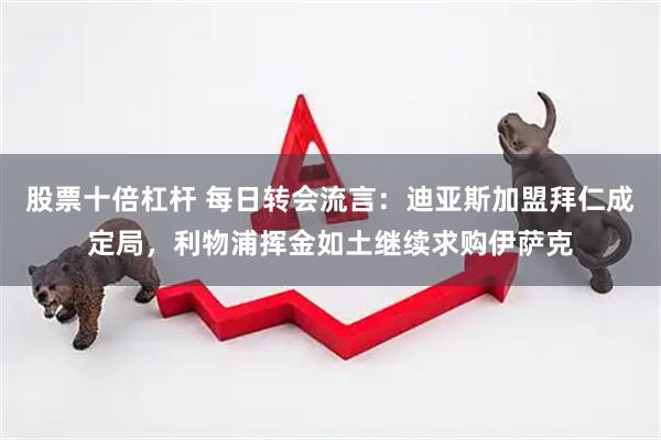 股票十倍杠杆 每日转会流言：迪亚斯加盟拜仁成定局，利物浦挥金如土继续求购伊萨克