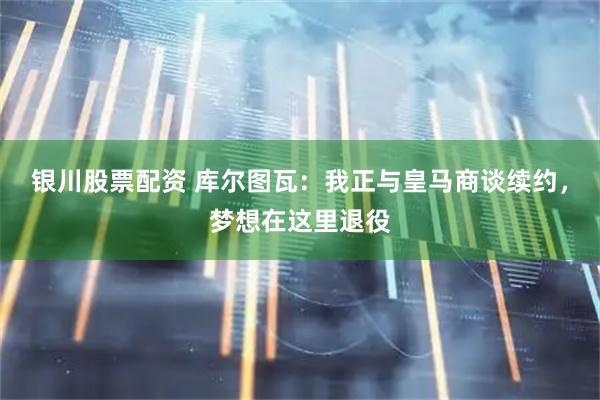 银川股票配资 库尔图瓦：我正与皇马商谈续约，梦想在这里退役