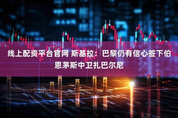 线上配资平台官网 斯基拉：巴黎仍有信心签下伯恩茅斯中卫扎巴尔尼